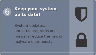 Keep your system up to date! System updates, antivirus programs and firewalls reduce the risk of malware enormously!